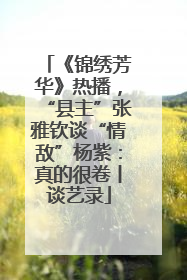 《锦绣芳华》热播，“县主”张雅钦谈“情敌”杨紫：真的很卷丨谈艺录
