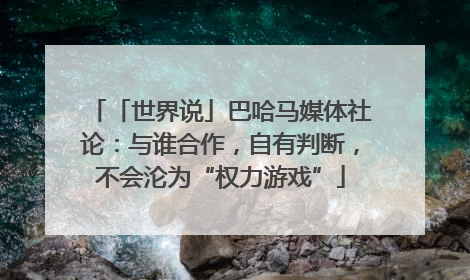 「世界说」巴哈马媒体社论：与谁合作，自有判断，不会沦为“权力游戏”
