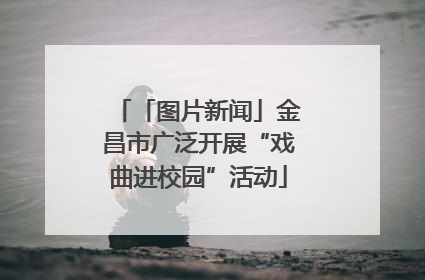 「图片新闻」金昌市广泛开展“戏曲进校园”活动