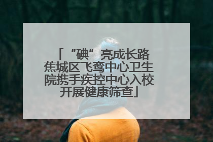 “碘”亮成长路 蕉城区飞鸾中心卫生院携手疾控中心入校开展健康筛查