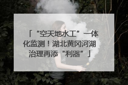 “空天地水工”一体化监测！湖北黄冈河湖治理再添“利器”