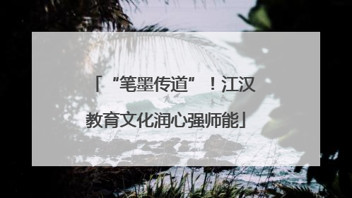 “笔墨传道”！江汉教育文化润心强师能