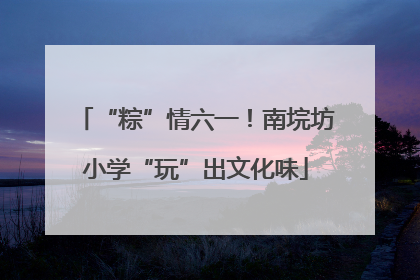 “粽”情六一！南垸坊小学“玩”出文化味