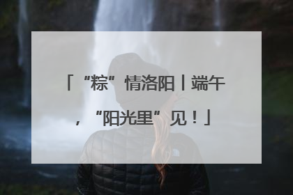 “粽”情洛阳丨端午，“阳光里”见！