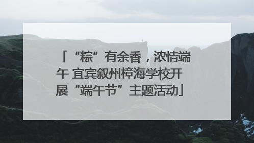 “粽”有余香，浓情端午 宜宾叙州樟海学校开展“端午节”主题活动