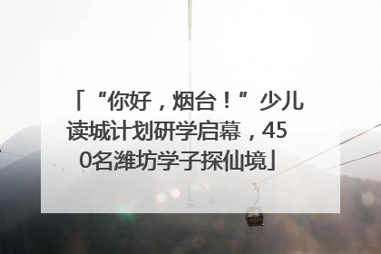 “你好，烟台！”少儿读城计划研学启幕，450名潍坊学子探仙境