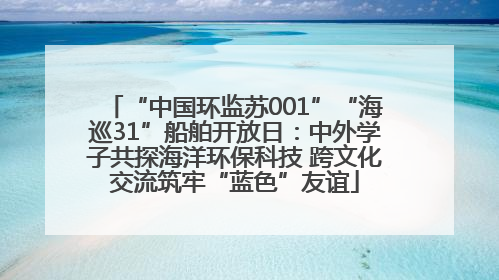 “中国环监苏001”“海巡31”船舶开放日：中外学子共探海洋环保科技 跨文化交流筑牢“蓝色”友谊