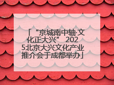 “京城南中轴·文化正大兴” 2025北京大兴文化产业推介会于成都举办