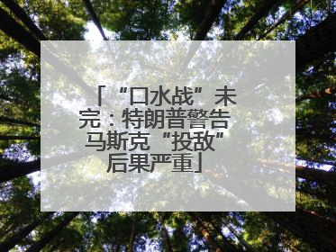 “口水战”未完：特朗普警告马斯克“投敌”后果严重