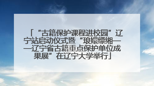 “古籍保护课程进校园”辽宁站启动仪式暨“琅嬛缥缃——辽宁省古籍重点保护单位成果展”在辽宁大学举行