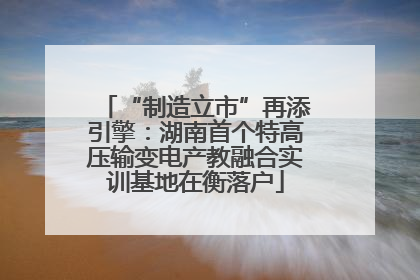 “制造立市”再添引擎：湖南首个特高压输变电产教融合实训基地在衡落户