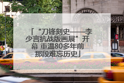 “刀锋刻史——李少言抗战版画展”开幕 重温80多年前那段难忘历史