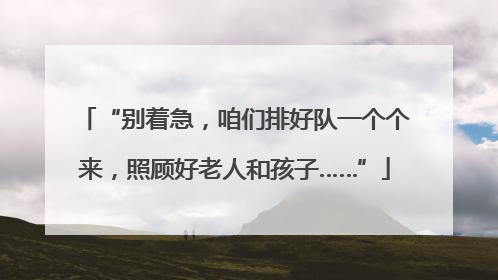 “别着急，咱们排好队一个个来，照顾好老人和孩子……”