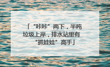 “咔咔”两下，半吨垃圾上岸，排水站里有“抓娃娃”高手