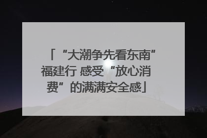 “大潮争先看东南”福建行 感受“放心消费”的满满安全感
