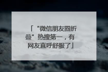 “微信朋友圈折叠”热搜第一，有网友直呼舒服了