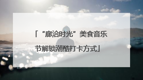 “廊洽时光”美食音乐节解锁潮酷打卡方式