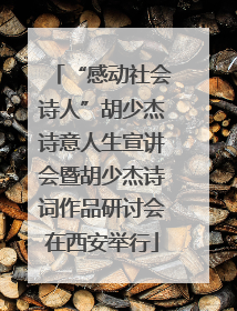“感动社会诗人”胡少杰诗意人生宣讲会暨胡少杰诗词作品研讨会在西安举行