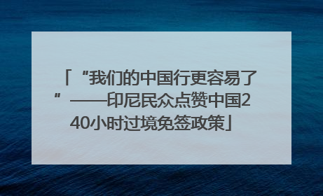 “我们的中国行更容易了”——印尼民众点赞中国240小时过境免签政策