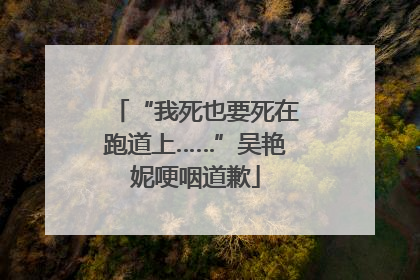 “我死也要死在跑道上……”吴艳妮哽咽道歉