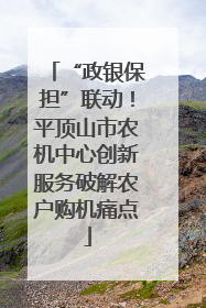“政银保担”联动！平顶山市农机中心创新服务破解农户购机痛点