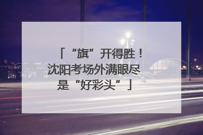 “旗”开得胜！沈阳考场外满眼尽是“好彩头”