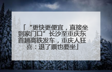“更快更便宜，直接坐到家门口”长沙至重庆东首趟高铁发车，重庆人狂喜：退了票也要坐
