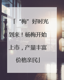 “梅”好时光到来！杨梅开始上市，产量丰富价格亲民
