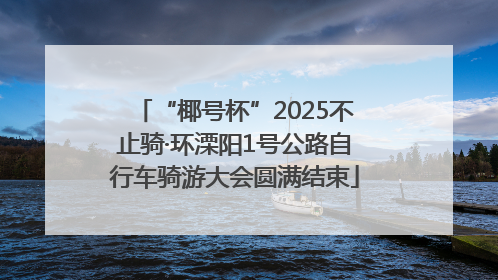 “椰号杯”2025不止骑·环溧阳1号公路自行车骑游大会圆满结束