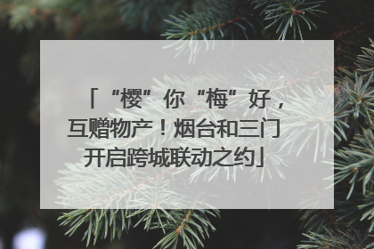 “樱”你“梅”好，互赠物产！烟台和三门开启跨城联动之约