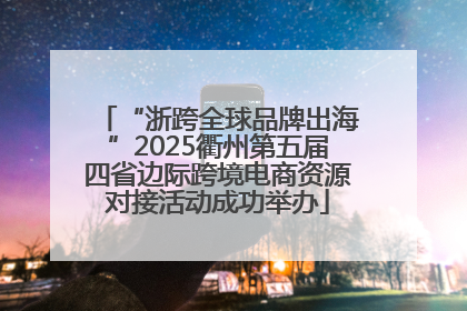 “浙跨全球品牌出海”2025衢州第五届四省边际跨境电商资源对接活动成功举办