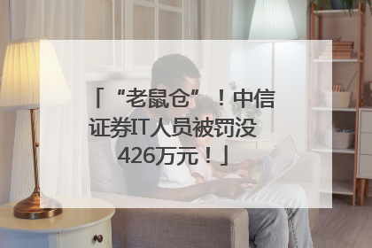 “老鼠仓”！中信证券IT人员被罚没426万元！