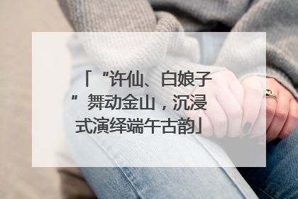 “许仙、白娘子”舞动金山，沉浸式演绎端午古韵