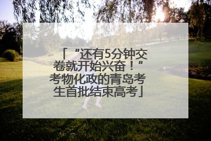 “还有5分钟交卷就开始兴奋！”考物化政的青岛考生首批结束高考