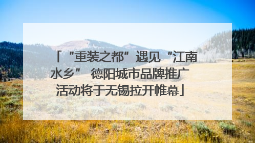 “重装之都”遇见“江南水乡” 德阳城市品牌推广活动将于无锡拉开帷幕