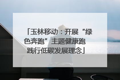 玉林移动：开展“绿色奔跑”主题健康跑 践行低碳发展理念