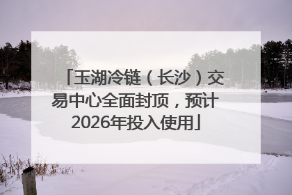 玉湖冷链（长沙）交易中心全面封顶，预计2026年投入使用