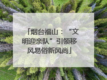 烟台福山：“文明迎亲队”引领移风易俗新风尚