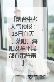 烟台中考天气预报：13日白天，莱阳、海阳及牟平局部有雷阵雨