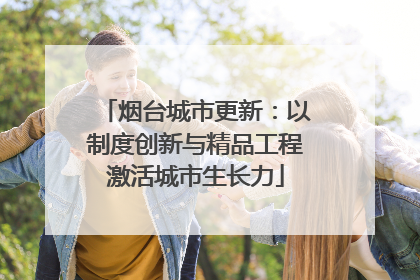 烟台城市更新：以制度创新与精品工程激活城市生长力