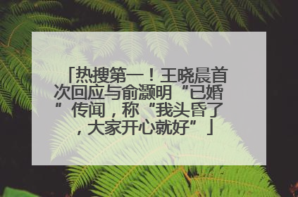 热搜第一！王晓晨首次回应与俞灏明“已婚”传闻，称“我头昏了，大家开心就好”