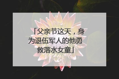 父亲节这天，身为退伍军人的他勇救落水女童