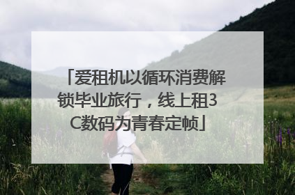 爱租机以循环消费解锁毕业旅行，线上租3C数码为青春定帧