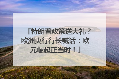 特朗普政策送大礼？欧洲央行行长喊话：欧元崛起正当时！