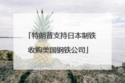 特朗普支持日本制铁收购美国钢铁公司
