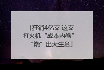 狂销4亿支 这支打火机“成本内卷”“烧”出大生意