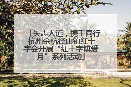 矢志人道，携手同行 杭州余杭径山镇红十字会开展“红十字博爱月”系列活动