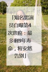 知名男演员自曝第4次患癌：最多剩9年寿命，将安然告别