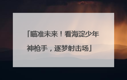 瞄准未来！看海淀少年神枪手，逐梦射击场