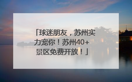 球迷朋友，苏州实力宠你！苏州40+景区免费开放！